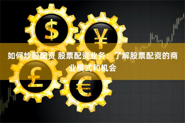 如何炒股配资 股票配资业务：了解股票配资的商业模式和机会