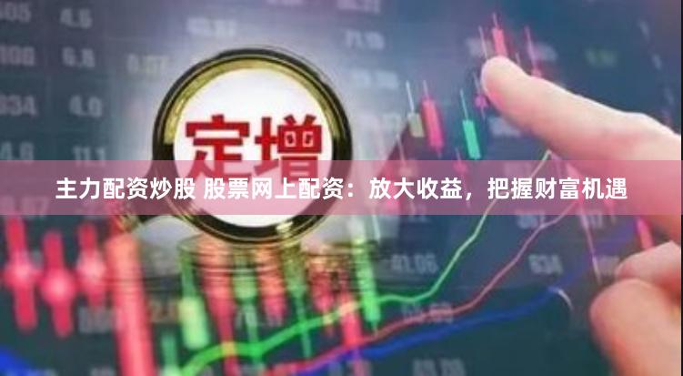 主力配资炒股 股票网上配资：放大收益，把握财富机遇