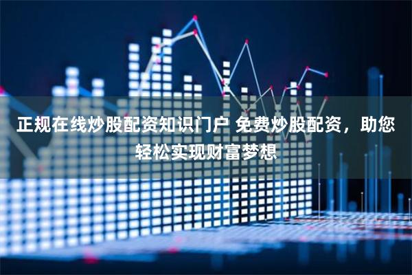 正规在线炒股配资知识门户 免费炒股配资，助您轻松实现财富梦想