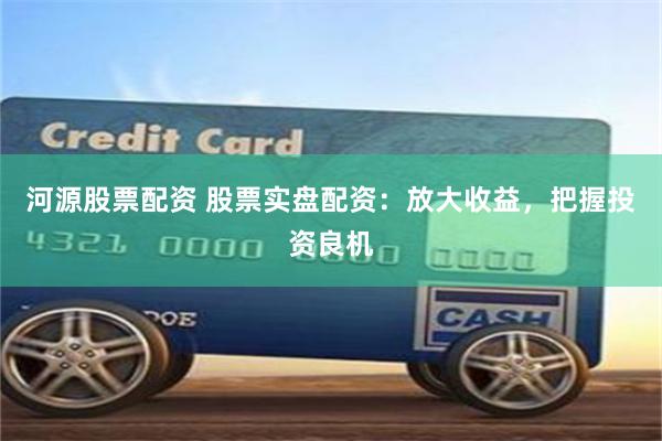河源股票配资 股票实盘配资：放大收益，把握投资良机