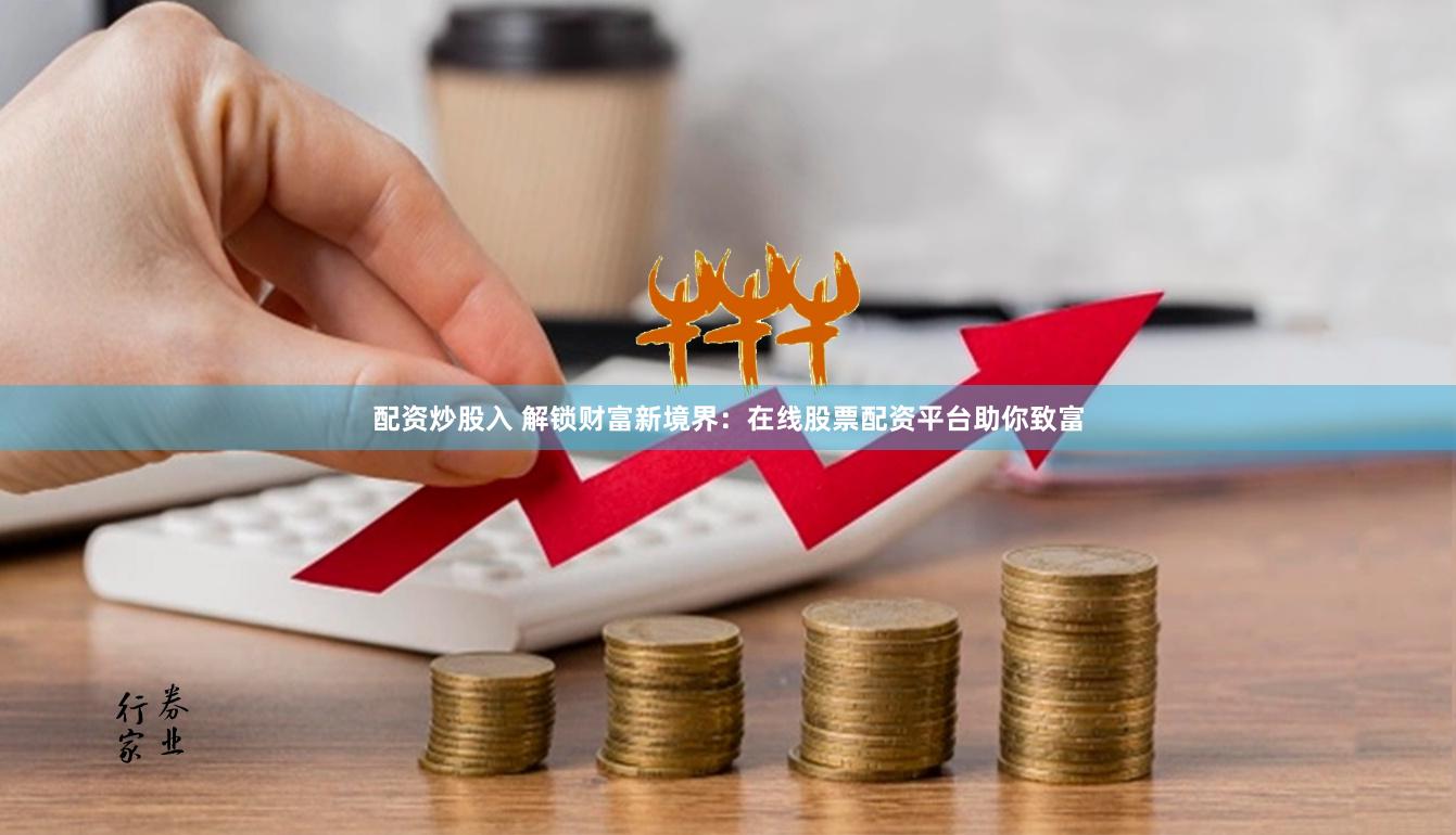 配资炒股入 解锁财富新境界：在线股票配资平台助你致富