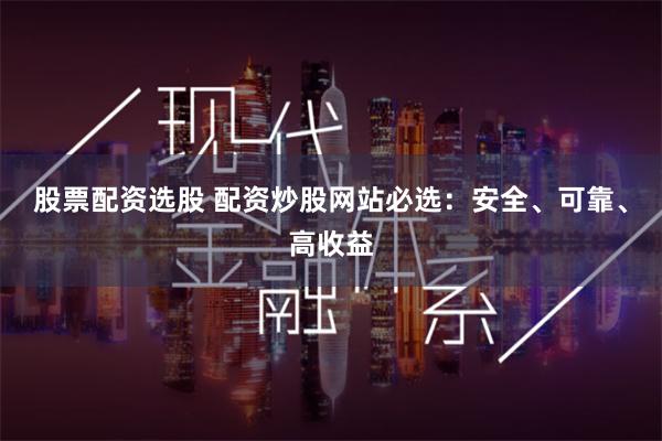 股票配资选股 配资炒股网站必选：安全、可靠、高收益
