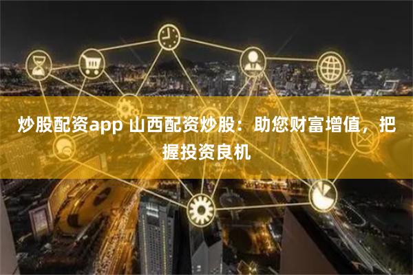 炒股配资app 山西配资炒股：助您财富增值，把握投资良机
