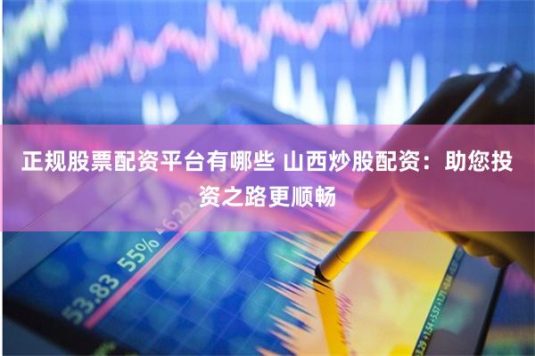 正规股票配资平台有哪些 山西炒股配资：助您投资之路更顺畅