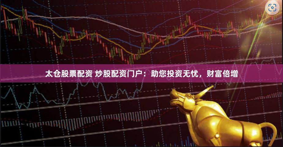 太仓股票配资 炒股配资门户：助您投资无忧，财富倍增