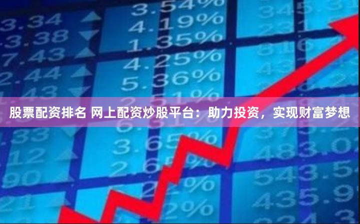 股票配资排名 网上配资炒股平台：助力投资，实现财富梦想