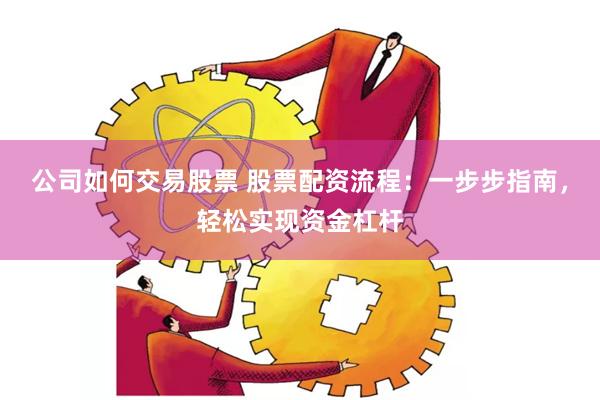 公司如何交易股票 股票配资流程：一步步指南，轻松实现资金杠杆