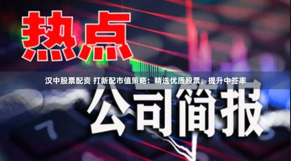 汉中股票配资 打新配市值策略：精选优质股票，提升中签率