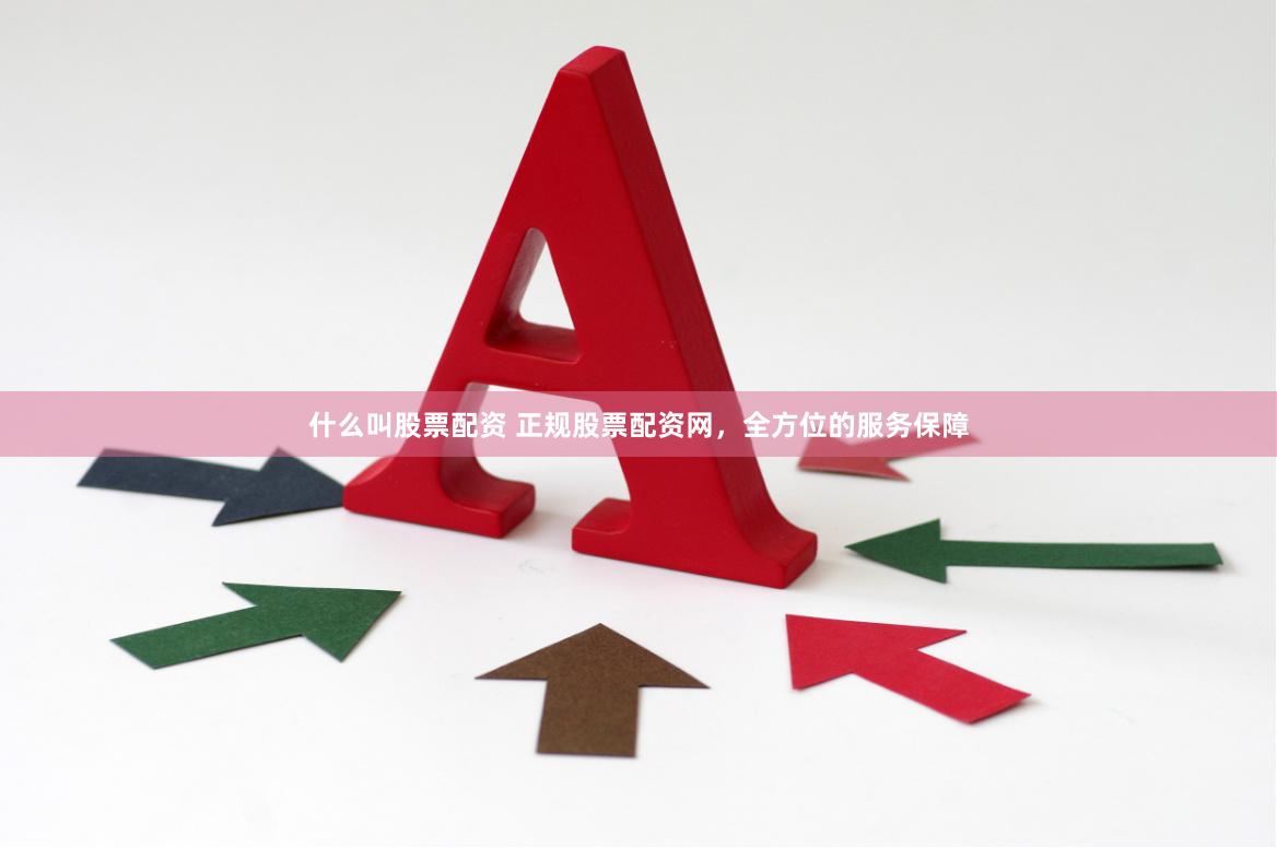 什么叫股票配资 正规股票配资网，全方位的服务保障