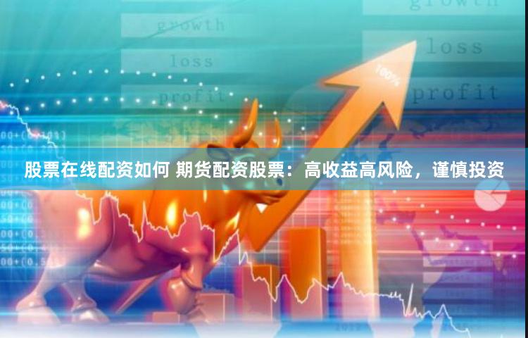 股票在线配资如何 期货配资股票：高收益高风险，谨慎投资