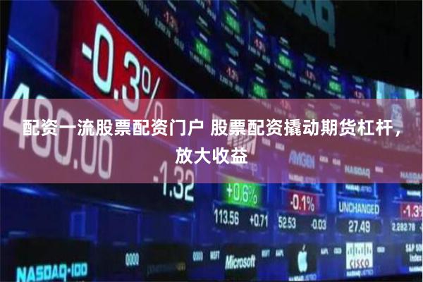 配资一流股票配资门户 股票配资撬动期货杠杆，放大收益