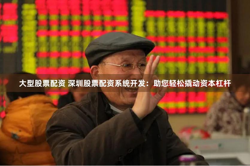 大型股票配资 深圳股票配资系统开发：助您轻松撬动资本杠杆