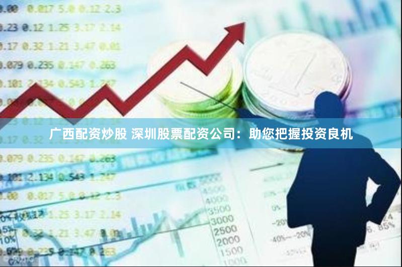 广西配资炒股 深圳股票配资公司：助您把握投资良机