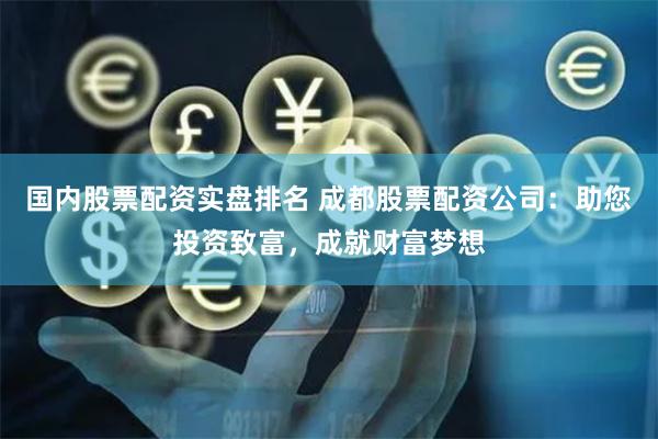 国内股票配资实盘排名 成都股票配资公司：助您投资致富，成就财富梦想