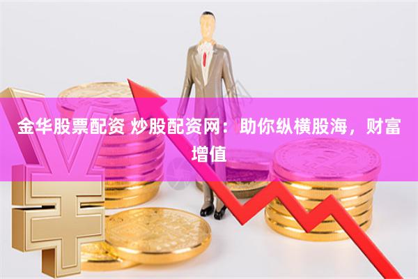 金华股票配资 炒股配资网：助你纵横股海，财富增值