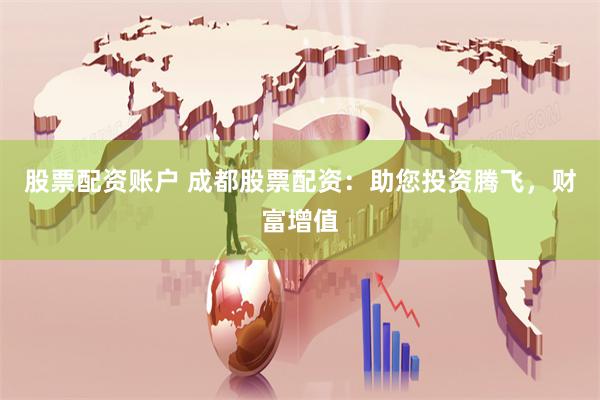 股票配资账户 成都股票配资：助您投资腾飞，财富增值