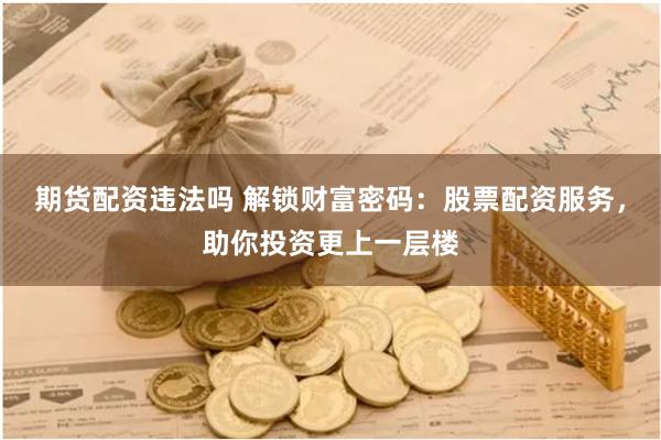 期货配资违法吗 解锁财富密码：股票配资服务，助你投资更上一层楼