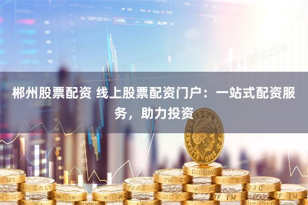 郴州股票配资 线上股票配资门户：一站式配资服务，助力投资