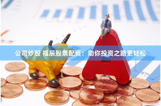 公司炒股 福辰股票配资：助你投资之路更轻松
