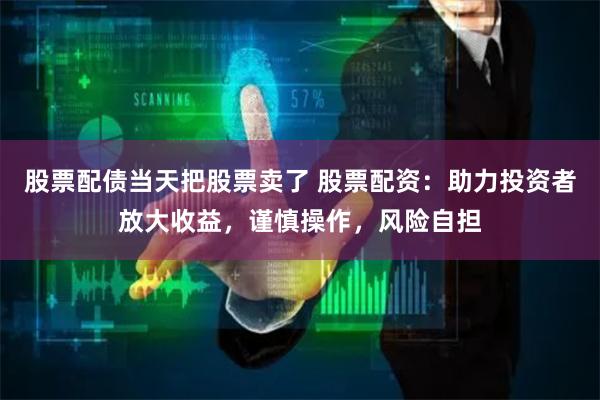 股票配债当天把股票卖了 股票配资：助力投资者放大收益，谨慎操作，风险自担