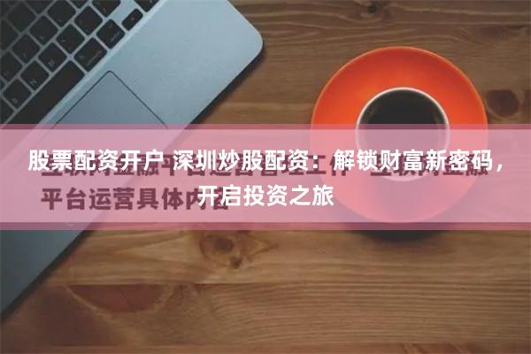 股票配资开户 深圳炒股配资：解锁财富新密码，开启投资之旅