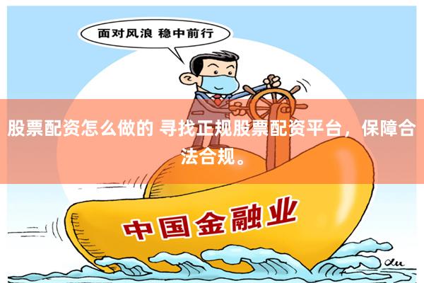 股票配资怎么做的 寻找正规股票配资平台，保障合法合规。