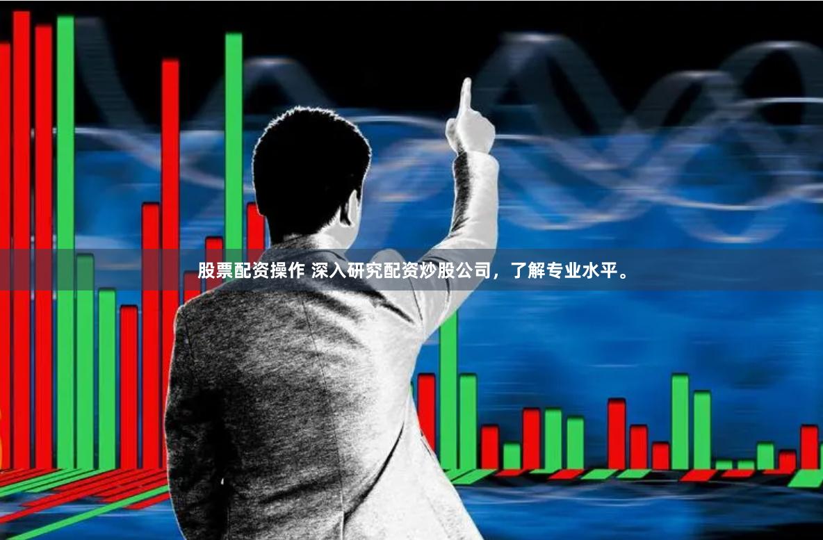 股票配资操作 深入研究配资炒股公司，了解专业水平。