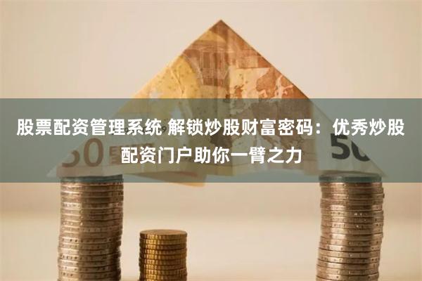 股票配资管理系统 解锁炒股财富密码：优秀炒股配资门户助你一臂之力