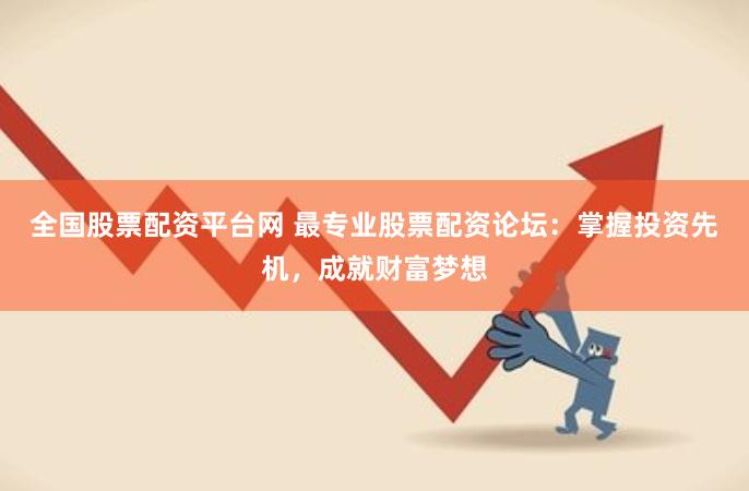 全国股票配资平台网 最专业股票配资论坛：掌握投资先机，成就财富梦想