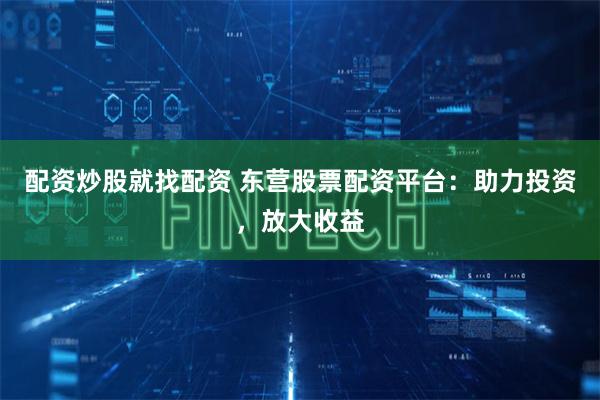 配资炒股就找配资 东营股票配资平台：助力投资，放大收益