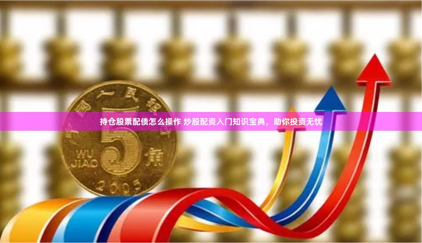 持仓股票配债怎么操作 炒股配资入门知识宝典，助你投资无忧