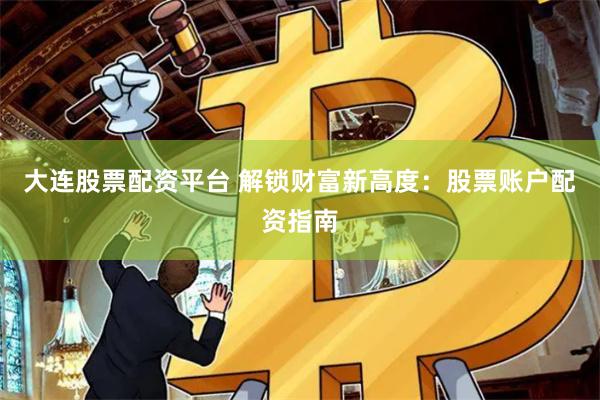 大连股票配资平台 解锁财富新高度：股票账户配资指南