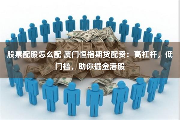 股票配股怎么配 厦门恒指期货配资：高杠杆，低门槛，助你掘金港股
