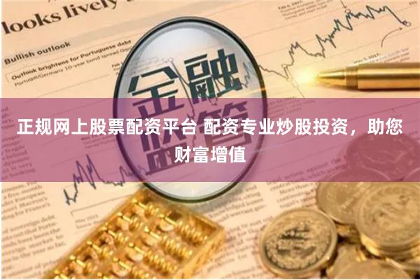 正规网上股票配资平台 配资专业炒股投资，助您财富增值
