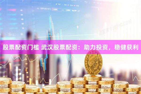 股票配资门槛 武汉股票配资：助力投资，稳健获利