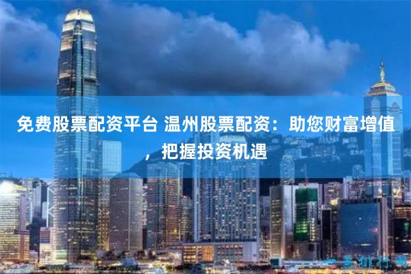 免费股票配资平台 温州股票配资：助您财富增值，把握投资机遇