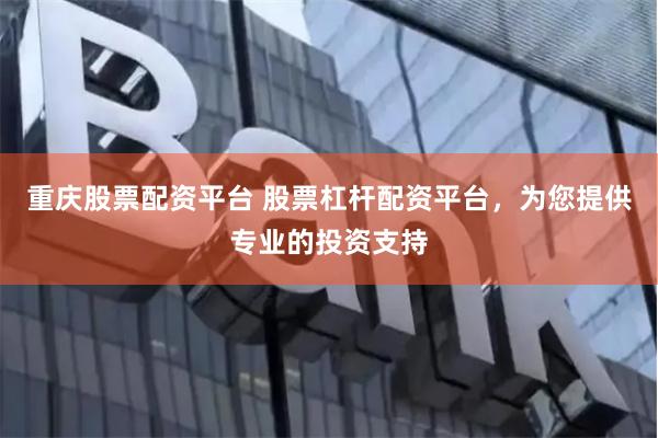 重庆股票配资平台 股票杠杆配资平台，为您提供专业的投资支持