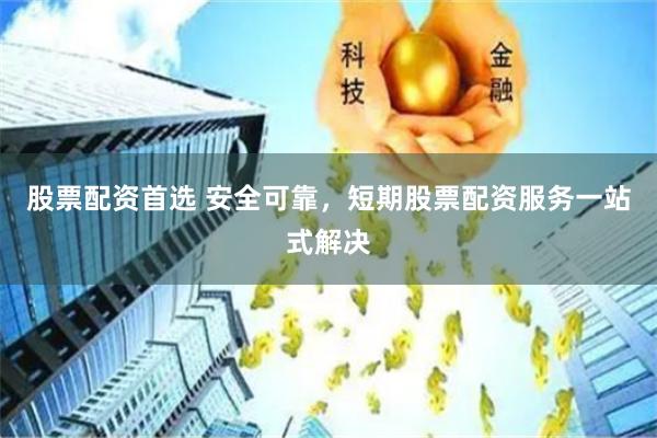 股票配资首选 安全可靠，短期股票配资服务一站式解决