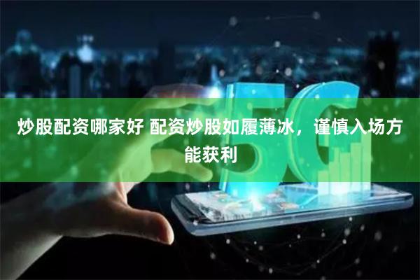 炒股配资哪家好 配资炒股如履薄冰，谨慎入场方能获利