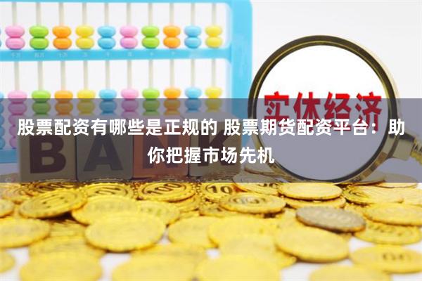 股票配资有哪些是正规的 股票期货配资平台：助你把握市场先机