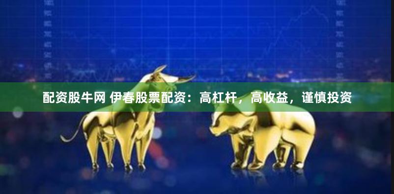 配资股牛网 伊春股票配资：高杠杆，高收益，谨慎投资