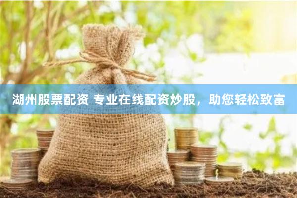 湖州股票配资 专业在线配资炒股，助您轻松致富