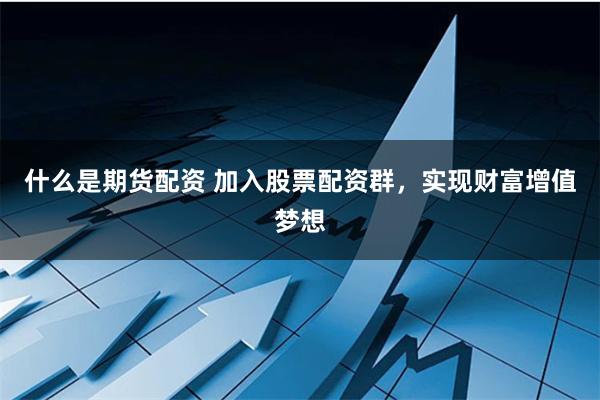 什么是期货配资 加入股票配资群，实现财富增值梦想